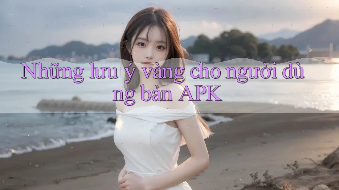 Những lưu ý vàng cho người dùng bản APK