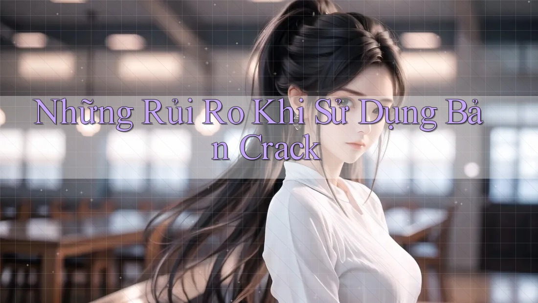 Những Rủi Ro Khi Sử Dụng Bản Crack