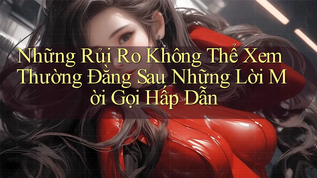 Những Rủi Ro Không Thể Xem Thường Đằng Sau Những Lời Mời Gọi Hấp Dẫn