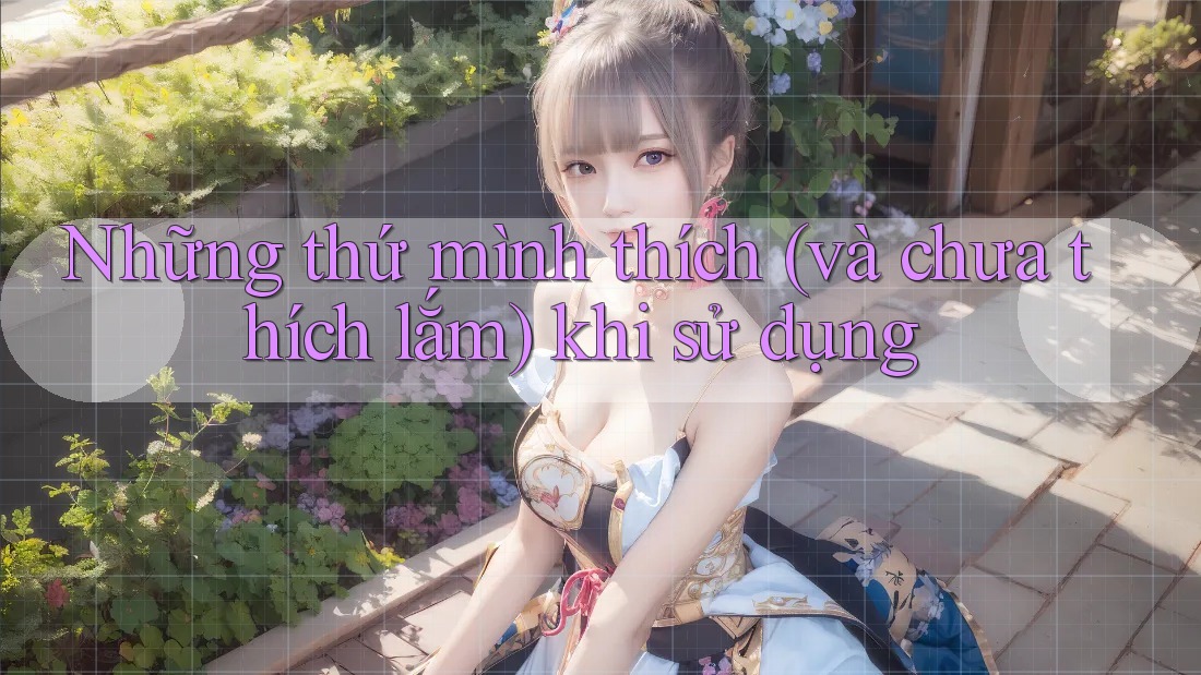 Những thứ mình thích (và chưa thích lắm) khi sử dụng Những thứ mình thích (và chưa thích lắm) khi sử dụng