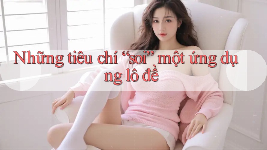 Những tiêu chí “soi” một ứng dụng lô đề Những tiêu chí “soi” một ứng dụng lô đề
