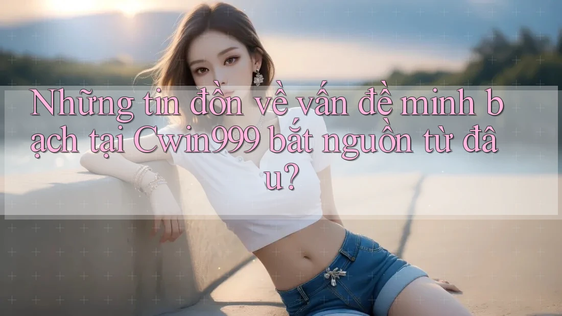 Những tin đồn về vấn đề minh bạch tại Cwin999 bắt nguồn từ đâu? Những tin đồn về vấn đề minh bạch tại Cwin999 bắt nguồn từ đâu?