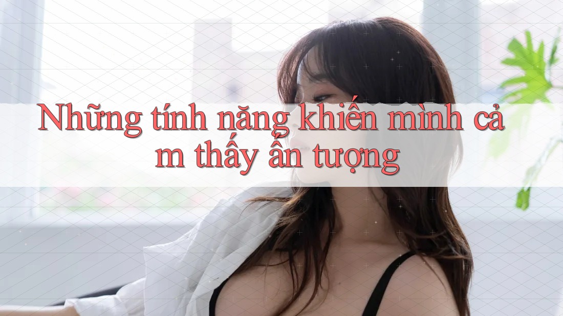 Những tính năng khiến mình cảm thấy ấn tượng Những tính năng khiến mình cảm thấy ấn tượng