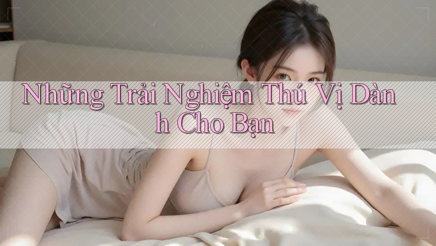 Những trải nghiệm thú vị dành cho bạn