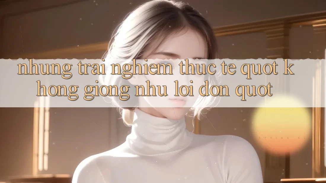 Những trải nghiệm thực tế " không giống như lời đồn"