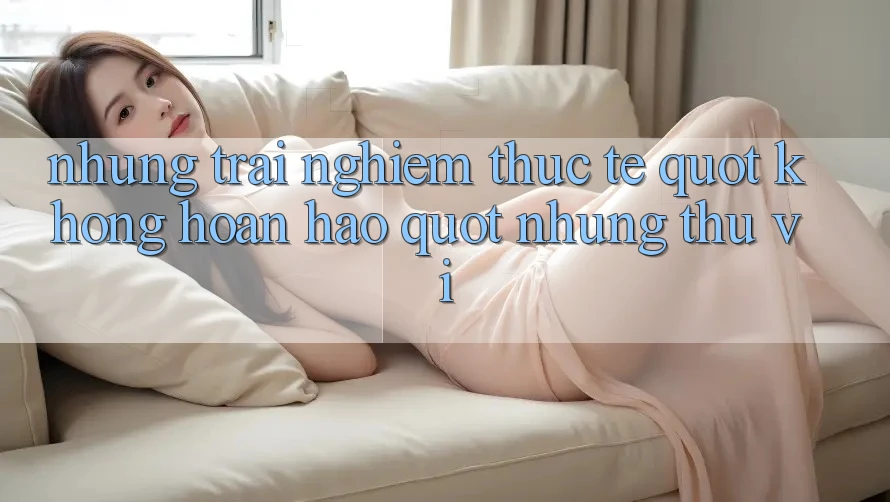 Những trải nghiệm thực tế " không hoàn hảo" nhưng thú vị Những trải nghiệm thực tế " không hoàn hảo" nhưng thú vị