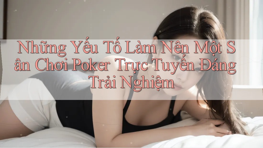 Những Yếu Tố Làm Nên Một Sân Chơi Poker Trực Tuyến Đáng Trải Nghiệm