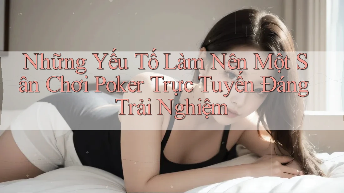 Những Yếu Tố Làm Nên Một Sân Chơi Poker Trực Tuyến Đáng Trải Nghiệm