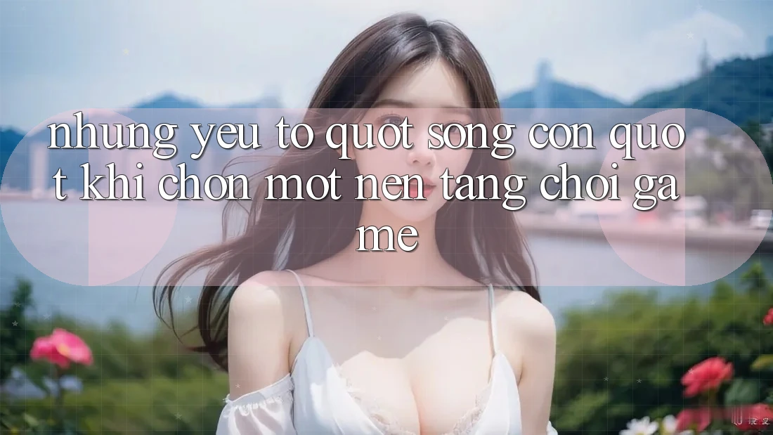 Những Yếu Tố " Sống Còn" Khi Chọn Một Nền Tảng Chơi Game