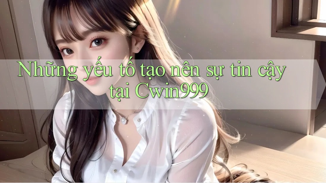 Những yếu tố tạo nên sự tin cậy tại Cwin999 Những yếu tố tạo nên sự tin cậy tại Cwin999