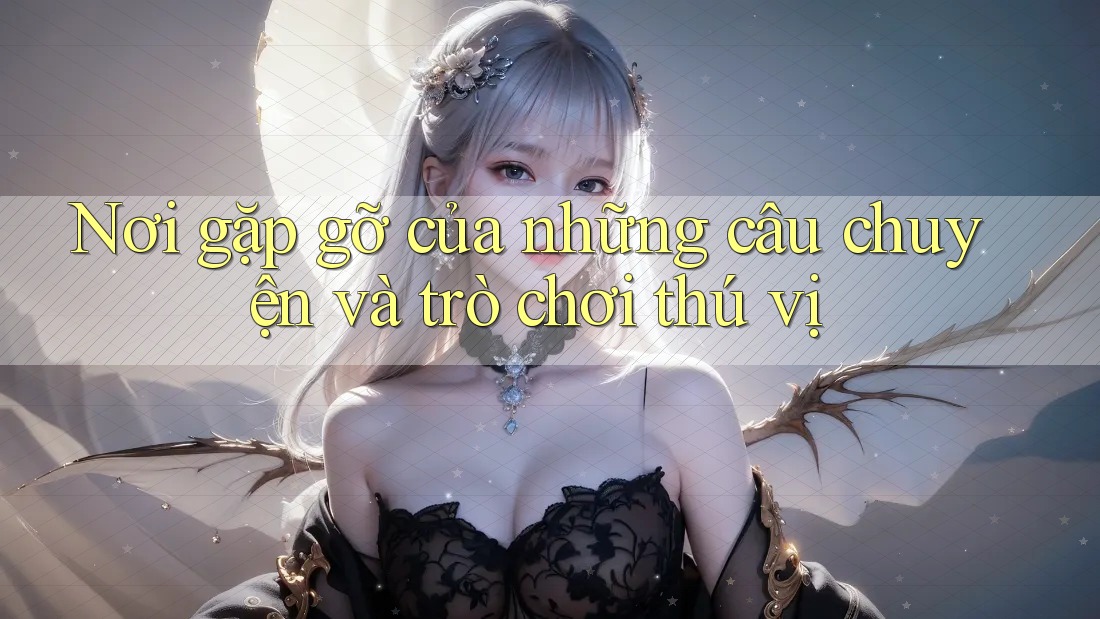 Nơi gặp gỡ của những câu chuyện và trò chơi thú vị Nơi gặp gỡ của những câu chuyện và trò chơi thú vị