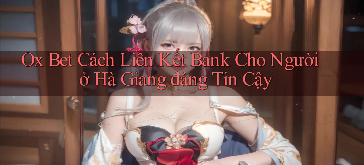 ox bet cách liên kết bank cho người ở Hà Giang đáng tin cậy