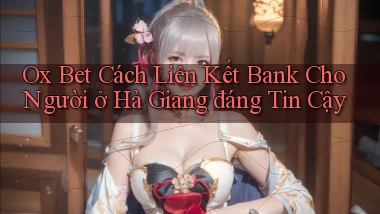 ox bet cách liên kết bank cho người ở Hà Giang đáng tin cậy