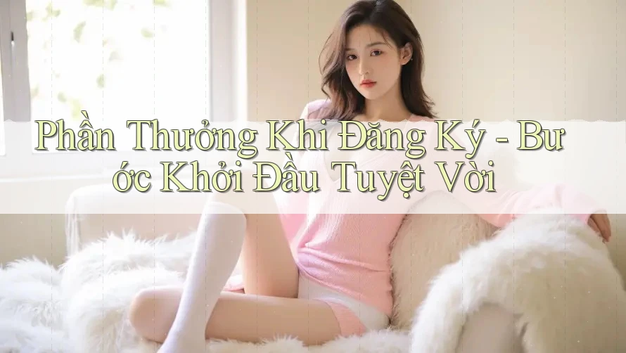 Phần Thưởng Khi Đăng Ký - Bước Khởi Đầu Tuyệt Vời Phần Thưởng Khi Đăng Ký - Bước Khởi Đầu Tuyệt Vời
