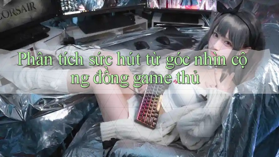 Phân tích sức hút từ góc nhìn cộng đồng game thủ