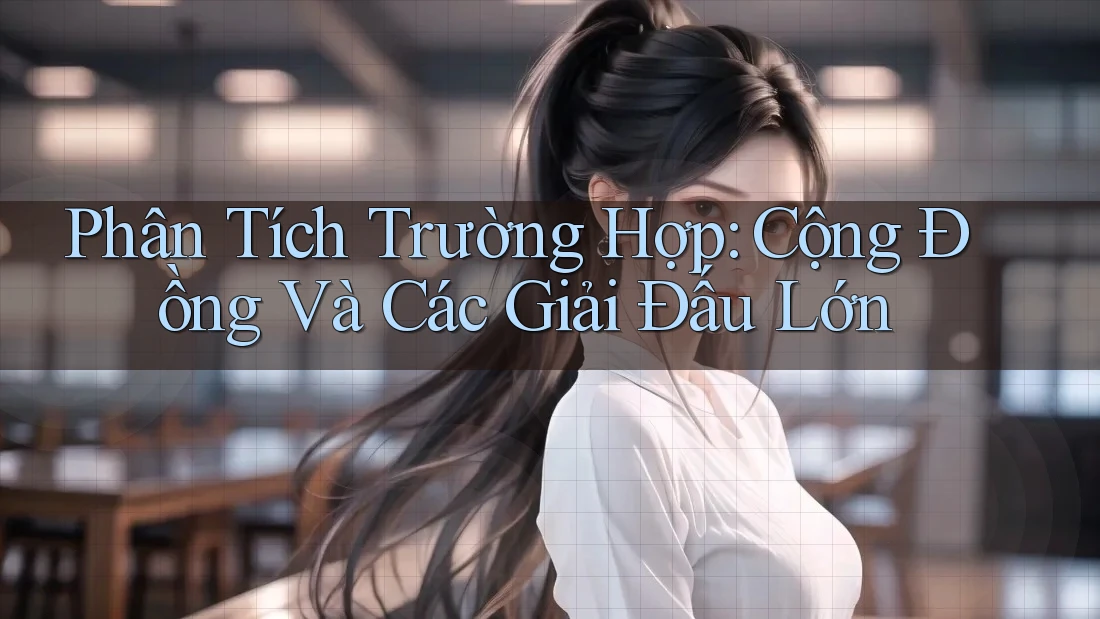 Phân Tích Trường Hợp: Cộng Đồng Và Các Giải Đấu Lớn