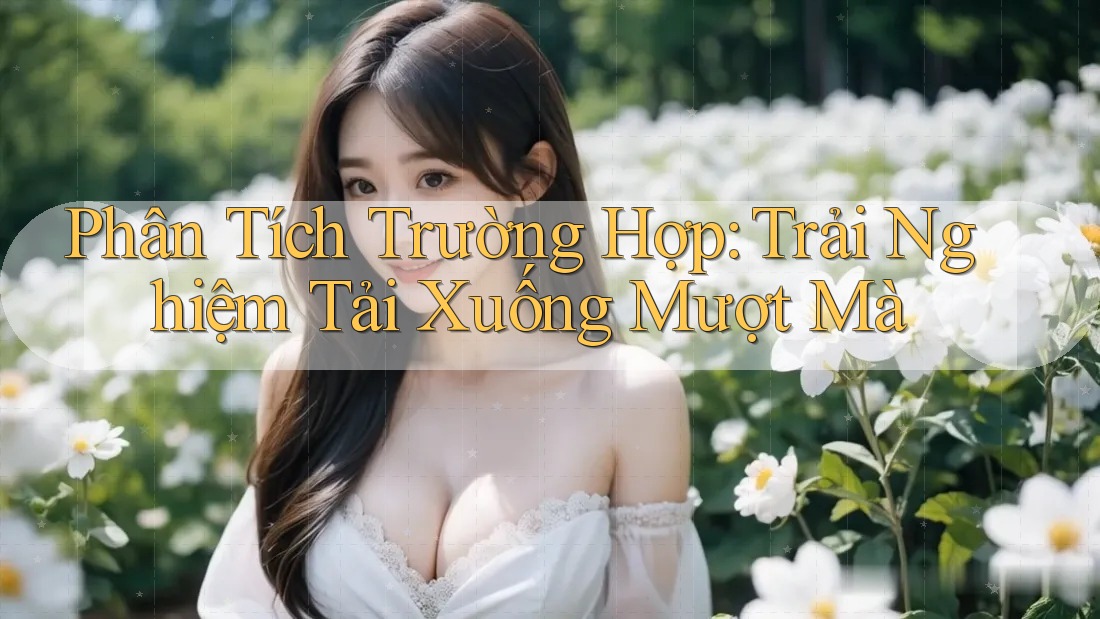 Phân Tích Trường Hợp: Trải Nghiệm Tải Xuống Mượt Mà