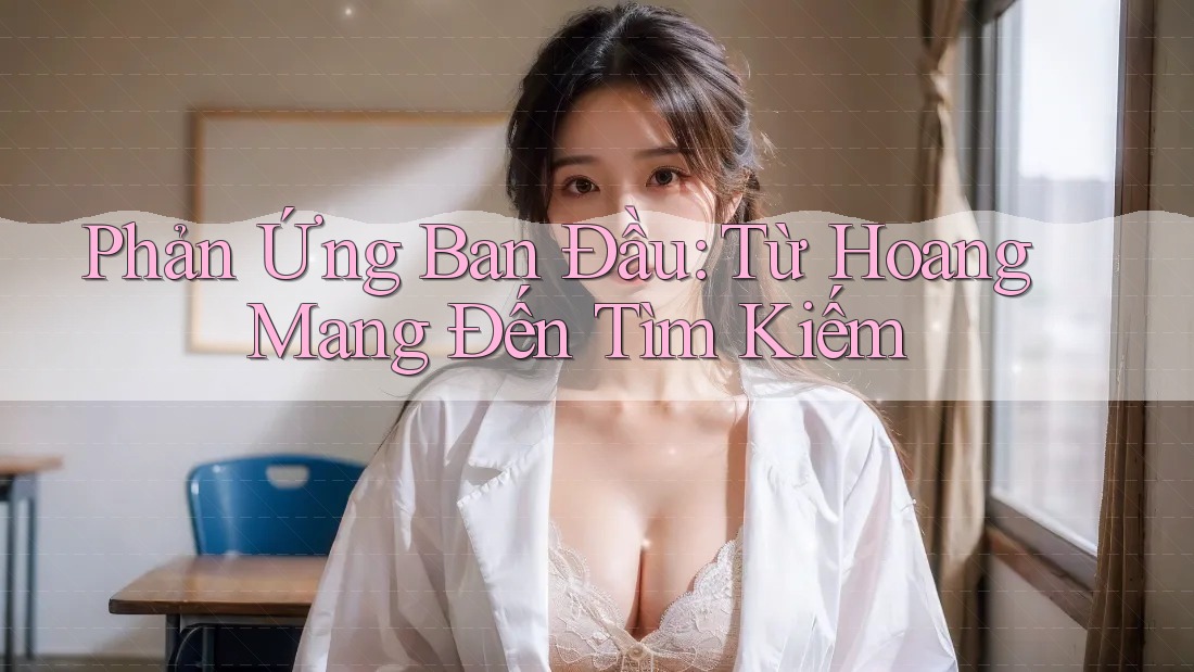 Phản Ứng Ban Đầu: Từ Hoang Mang Đến Tìm Kiếm