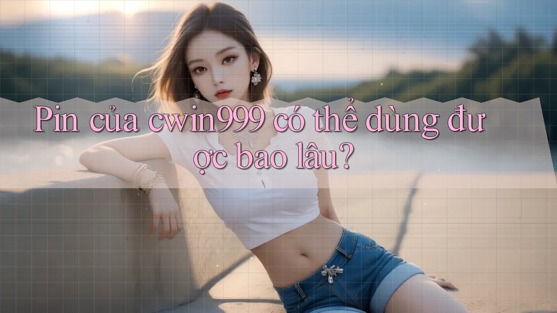Pin của cwin999 có thể dùng được bao lâu?