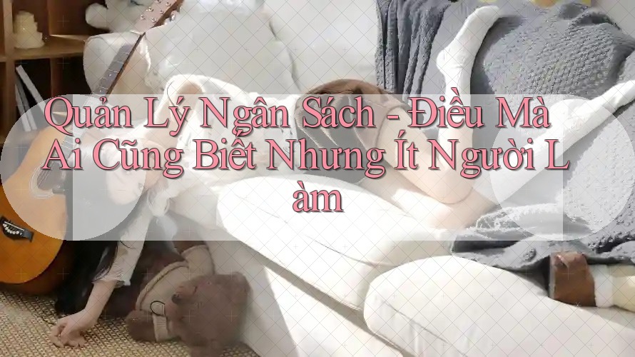 Quản Lý Ngân Sách - Điều Mà Ai Cũng Biết Nhưng Ít Người Làm