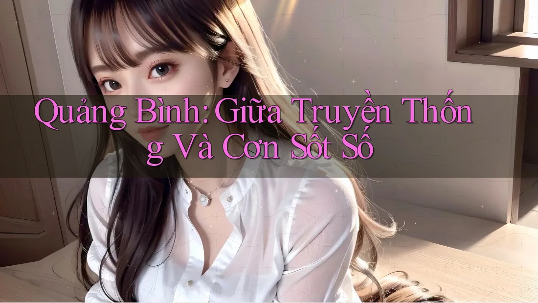 Quảng Bình: Giữa Truyền Thống Và Cơn Sốt Số Quảng Bình: Giữa Truyền Thống Và Cơn Sốt Số
