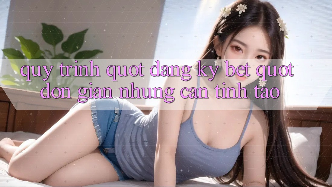 Quy Trình " Đăng Ký Bet" - Đơn Giản Nhưng Cần Tỉnh Táo Quy Trình " Đăng Ký Bet" - Đơn Giản Nhưng Cần Tỉnh Táo