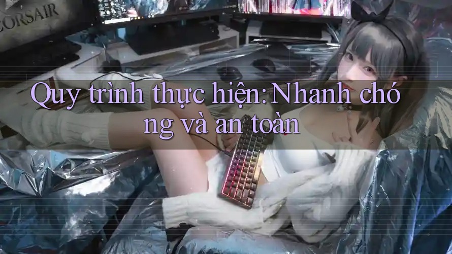 Quy trình thực hiện: Nhanh chóng và an toàn