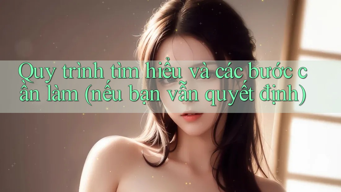Quy trình tìm hiểu và các bước cần làm (nếu bạn vẫn quyết định) Quy trình tìm hiểu và các bước cần làm (nếu bạn vẫn quyết định)