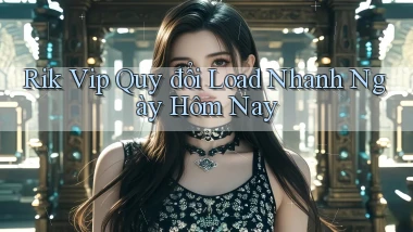 rik vip quy đổi load nhanh ngày hôm nay