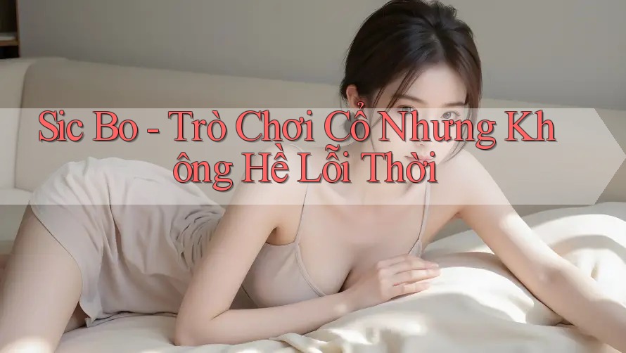 Sic Bo - Trò Chơi Cổ Nhưng Không Hề Lỗi Thời