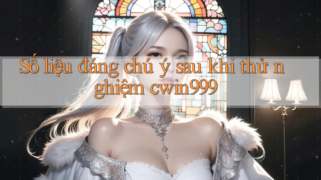 Số liệu đáng chú ý sau khi thử nghiệm cwin999 Số liệu đáng chú ý sau khi thử nghiệm cwin999