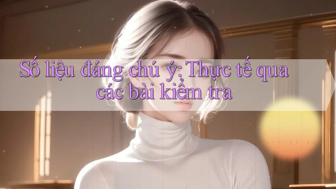 Số liệu đáng chú ý: Thực tế qua các bài kiểm tra Số liệu đáng chú ý: Thực tế qua các bài kiểm tra