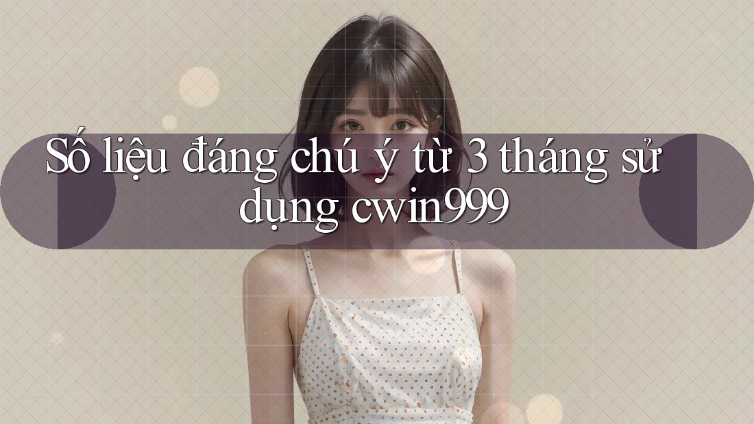 Số liệu đáng chú ý từ 3 tháng sử dụng cwin999 Số liệu đáng chú ý từ 3 tháng sử dụng cwin999