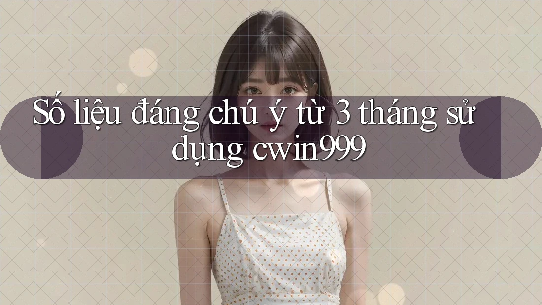 Số liệu đáng chú ý từ 3 tháng sử dụng cwin999 Số liệu đáng chú ý từ 3 tháng sử dụng cwin999