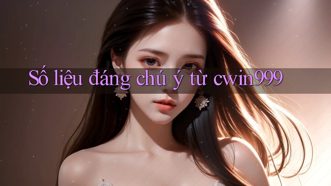 Số liệu đáng chú ý từ cwin999 Số liệu đáng chú ý từ cwin999