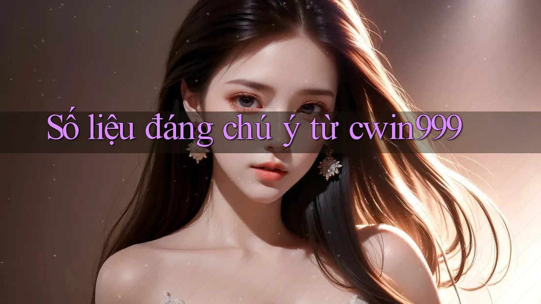 Số liệu đáng chú ý từ cwin999