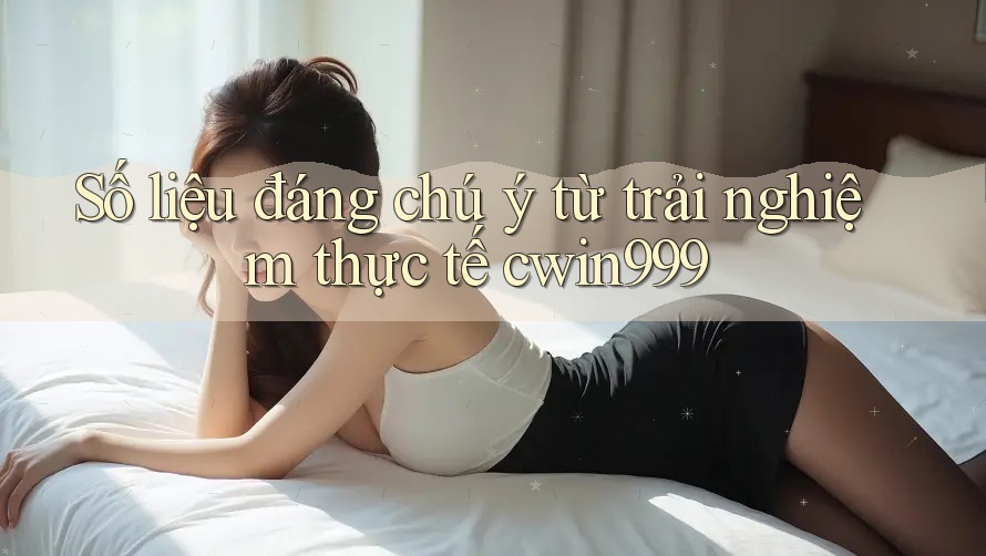 Số liệu đáng chú ý từ trải nghiệm thực tế cwin999