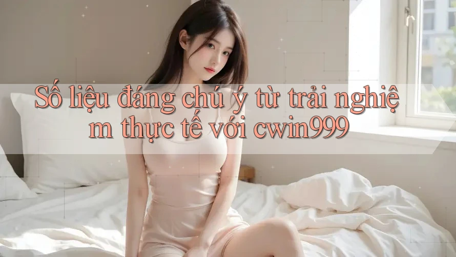 Số liệu đáng chú ý từ trải nghiệm thực tế với cwin999 Số liệu đáng chú ý từ trải nghiệm thực tế với cwin999