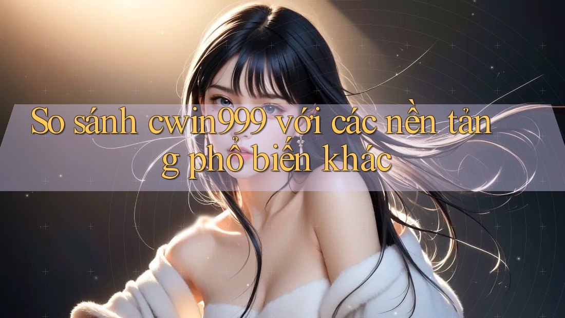 So sánh cwin999 với các nền tảng phổ biến khác So sánh cwin999 với các nền tảng phổ biến khác