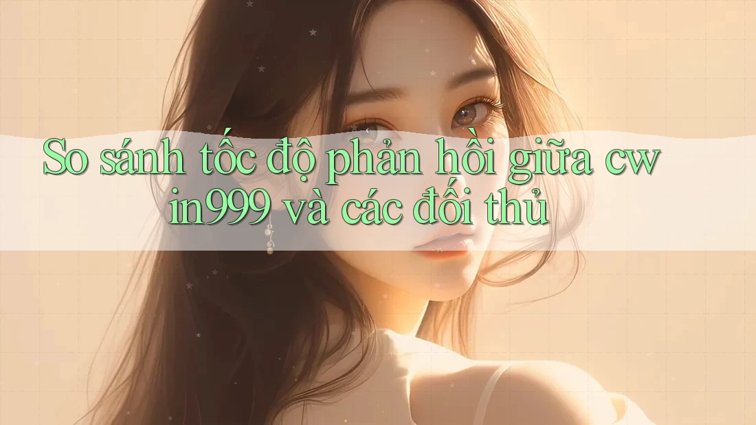So sánh tốc độ phản hồi giữa cwin999 và các đối thủ