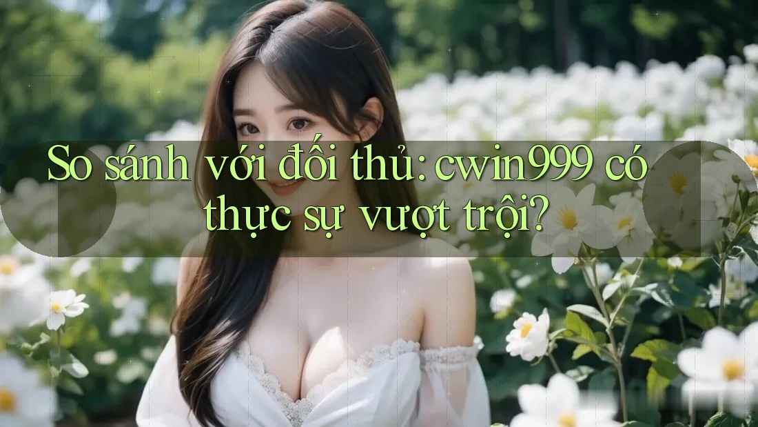 So sánh với đối thủ: cwin999 có thực sự vượt trội? So sánh với đối thủ: cwin999 có thực sự vượt trội?