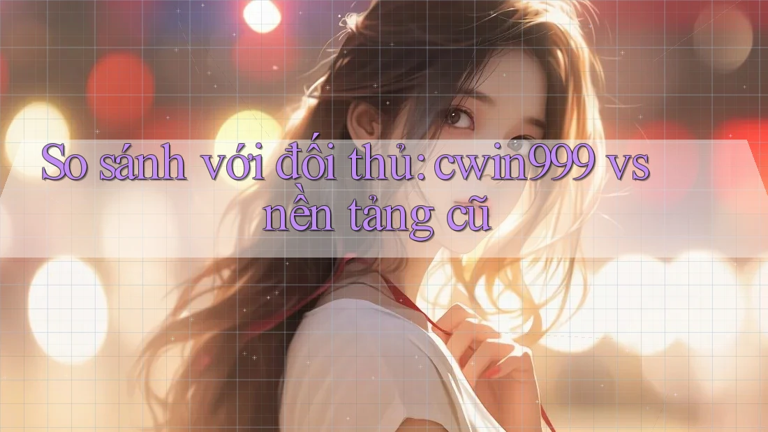 So sánh với đối thủ: cwin999 vs nền tảng cũ