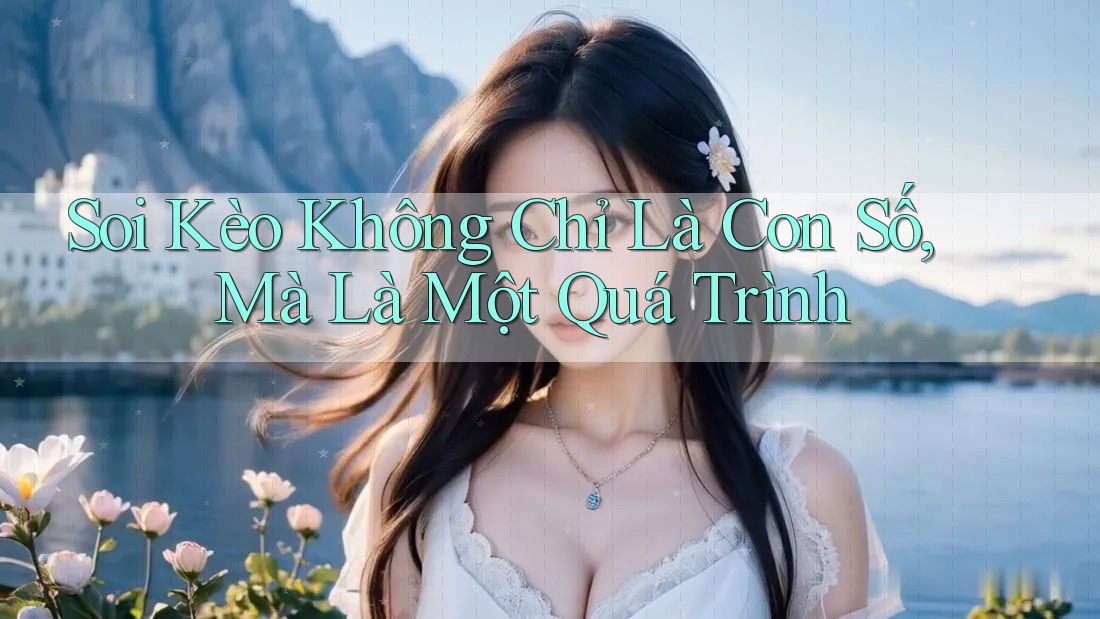 Soi Kèo Không Chỉ Là Con Số, Mà Là Một Quá Trình