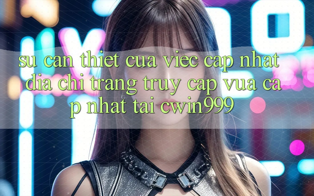 Sự Cần Thiết Của Việc Cập Nhật Địa chỉ trang Truy Cập Vừa cập nhật Tại Cwin999 Sự Cần Thiết Của Việc Cập Nhật Địa chỉ trang Truy Cập Vừa cập nhật Tại Cwin999