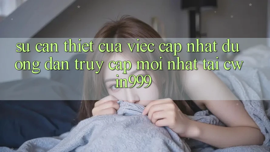 Sự Cần Thiết Của Việc Cập Nhật Đường dẫn Truy Cập Mới nhất Tại Cwin999 Sự Cần Thiết Của Việc Cập Nhật Đường dẫn Truy Cập Mới nhất Tại Cwin999