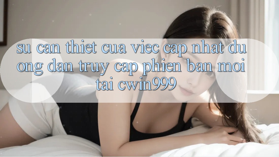 Sự Cần Thiết Của Việc Cập Nhật Đường dẫn Truy Cập Phiên bản mới Tại Cwin999