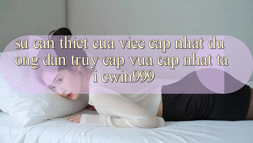 Sự Cần Thiết Của Việc Cập Nhật Đường dẫn Truy Cập Vừa cập nhật Tại Cwin999 Sự Cần Thiết Của Việc Cập Nhật Đường dẫn Truy Cập Vừa cập nhật Tại Cwin999