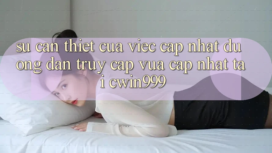 Sự Cần Thiết Của Việc Cập Nhật Đường dẫn Truy Cập Vừa cập nhật Tại Cwin999