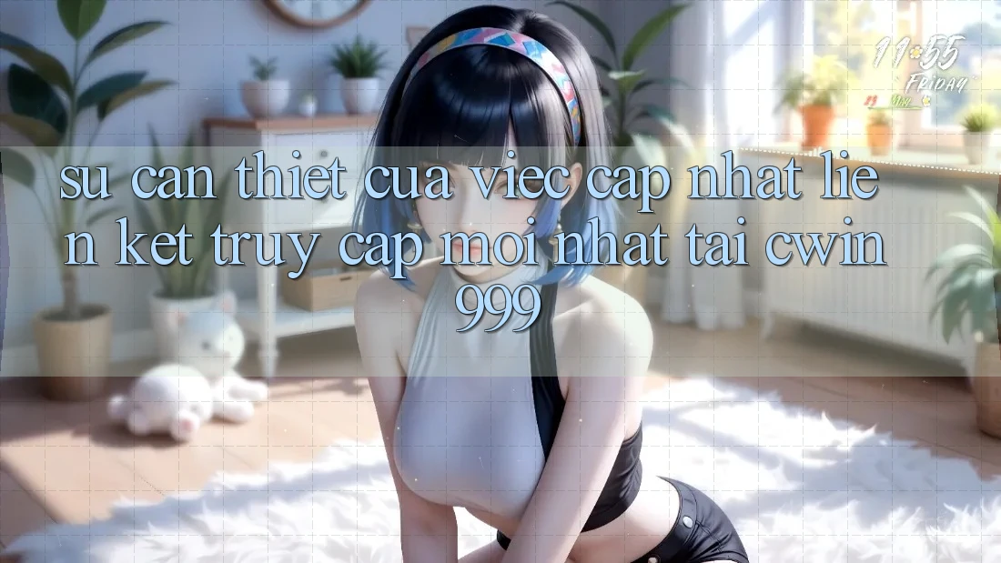 Sự Cần Thiết Của Việc Cập Nhật Liên kết Truy Cập Mới nhất Tại Cwin999