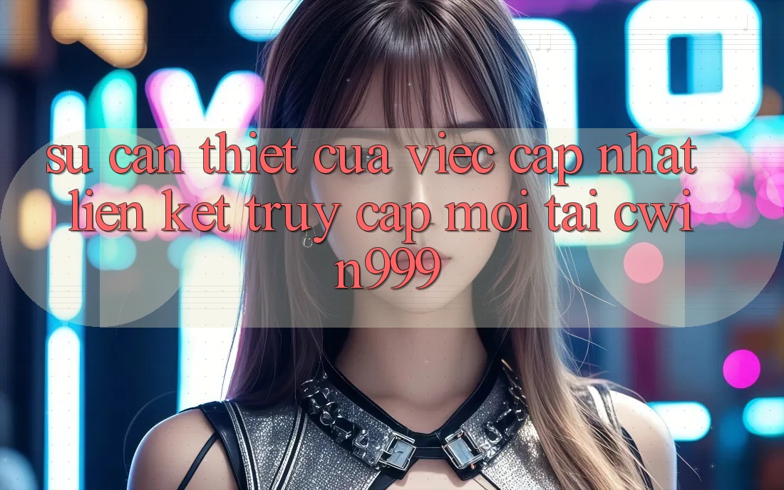 Sự Cần Thiết Của Việc Cập Nhật Liên kết Truy Cập Mới Tại Cwin999 Sự Cần Thiết Của Việc Cập Nhật Liên kết Truy Cập Mới Tại Cwin999